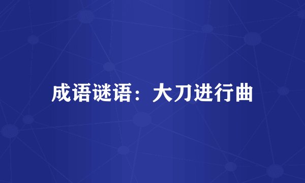 成语谜语：大刀进行曲