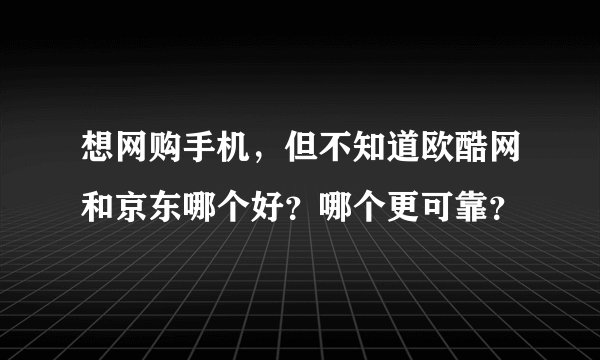 想网购手机，但不知道欧酷网和京东哪个好？哪个更可靠？