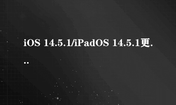 iOS 14.5.1/iPadOS 14.5.1更新了什么？