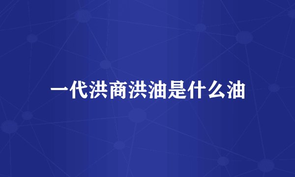 一代洪商洪油是什么油