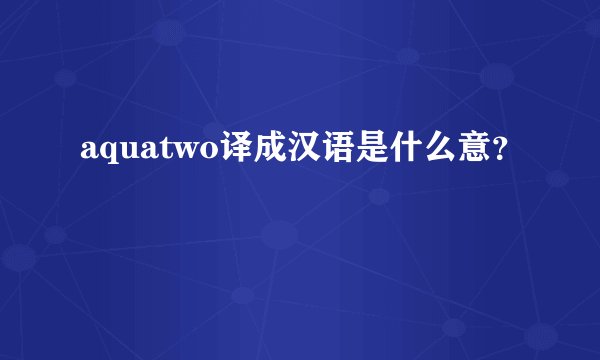 aquatwo译成汉语是什么意？