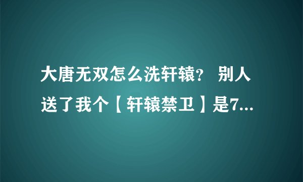 大唐无双怎么洗轩辕？ 别人送了我个【轩辕禁卫】是7星的防御7星半法攻6星半没技能要怎么洗？
