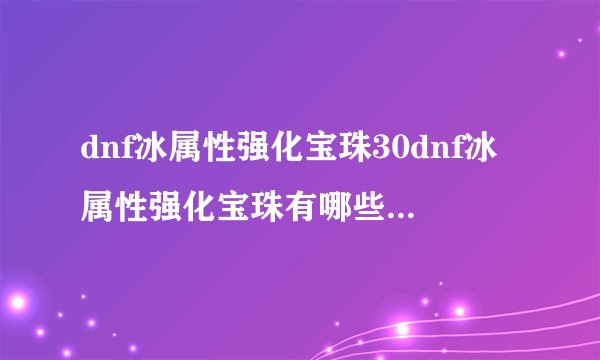 dnf冰属性强化宝珠30dnf冰属性强化宝珠有哪些2022