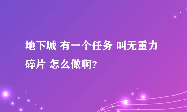 地下城 有一个任务 叫无重力碎片 怎么做啊？