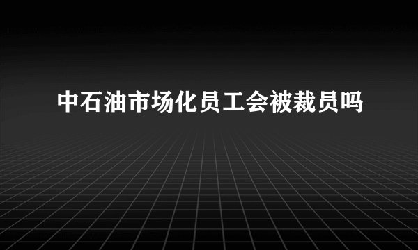 中石油市场化员工会被裁员吗