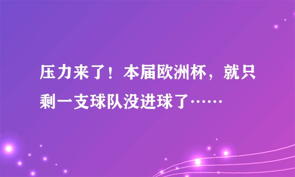 压力来了！本届欧洲杯，就只剩一支球队没进球了……