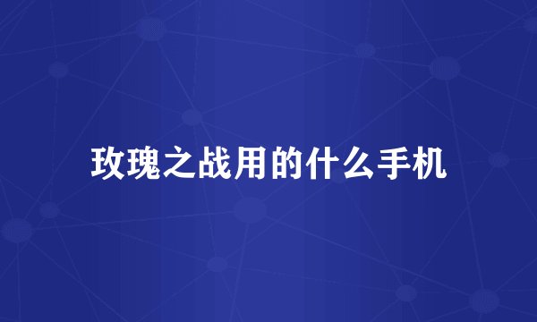 玫瑰之战用的什么手机