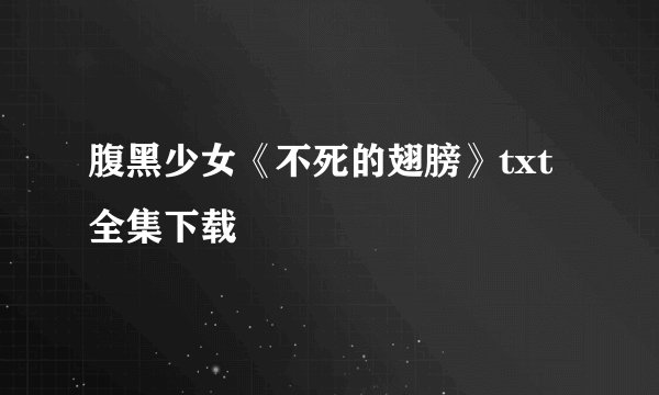 腹黑少女《不死的翅膀》txt全集下载