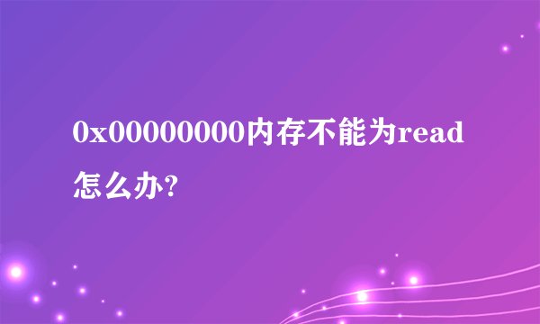 0x00000000内存不能为read怎么办?