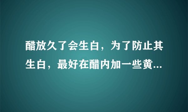 醋放久了会生白，为了防止其生白，最好在醋内加一些黄酒后再掺入少许（　　）。