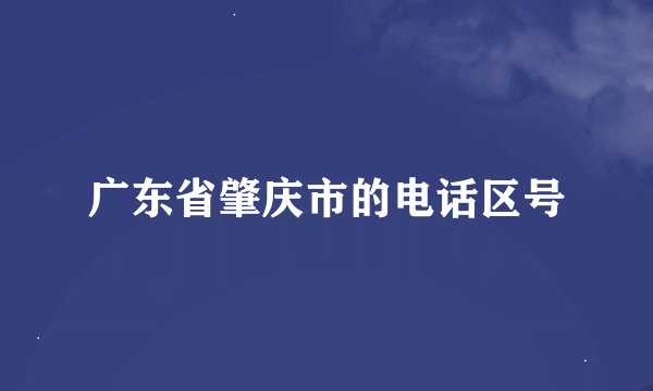 广东省肇庆市的电话区号