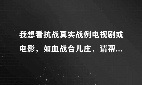 我想看抗战真实战例电视剧或电影，如血战台儿庄，请帮我推荐。拜托啦！