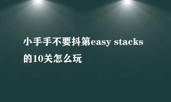 小手手不要抖第easy stacks的10关怎么玩