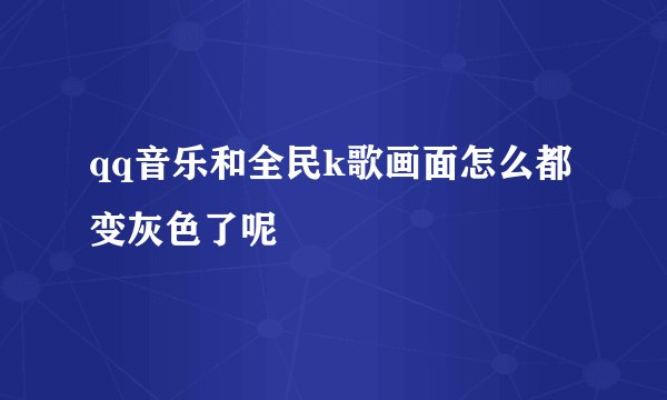 qq音乐和全民k歌画面怎么都变灰色了呢
