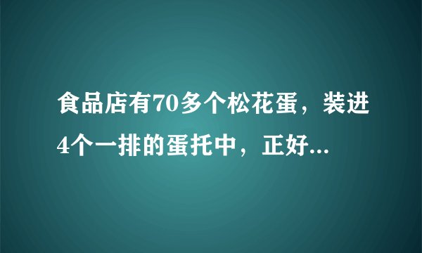 食品店有70多个松花蛋，装进4个一排的蛋托中，正好装完。如果装进6个一排，也正好装完。松花蛋有多少个？