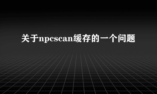关于npcscan缓存的一个问题