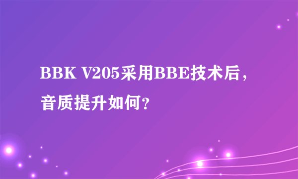 BBK V205采用BBE技术后，音质提升如何？