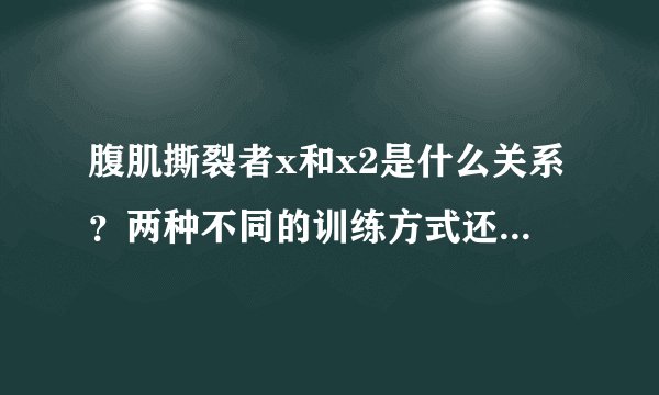 腹肌撕裂者x和x2是什么关系？两种不同的训练方式还是x2比x要难？？