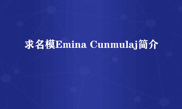 求名模Emina Cunmulaj简介