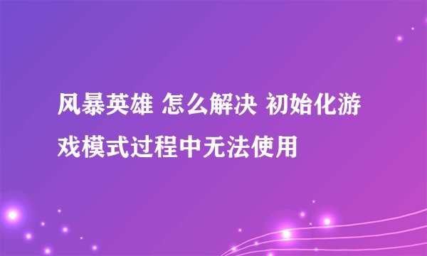 风暴英雄 怎么解决 初始化游戏模式过程中无法使用