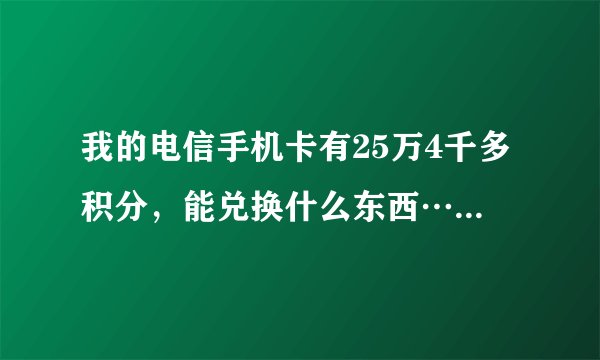 我的电信手机卡有25万4千多积分，能兑换什么东西……最贵最实用的都好……谢谢！
