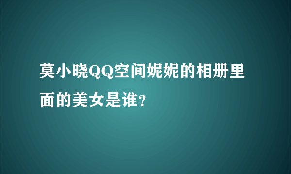 莫小晓QQ空间妮妮的相册里面的美女是谁？