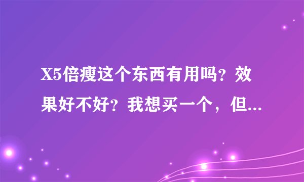 X5倍瘦这个东西有用吗？效果好不好？我想买一个，但是不知道怎么样啊？谁用过的告诉下我