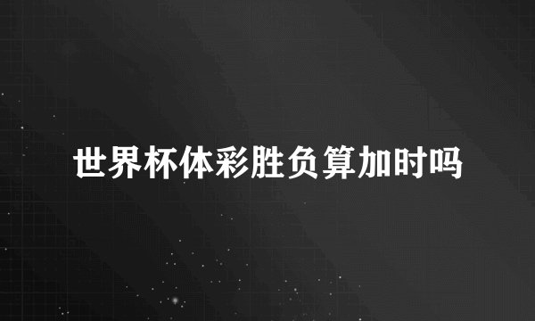 世界杯体彩胜负算加时吗