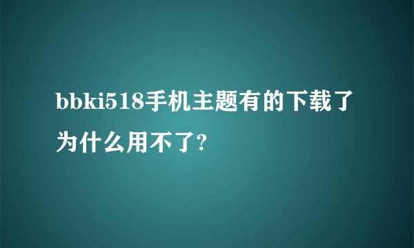 bbki518手机主题有的下载了为什么用不了?