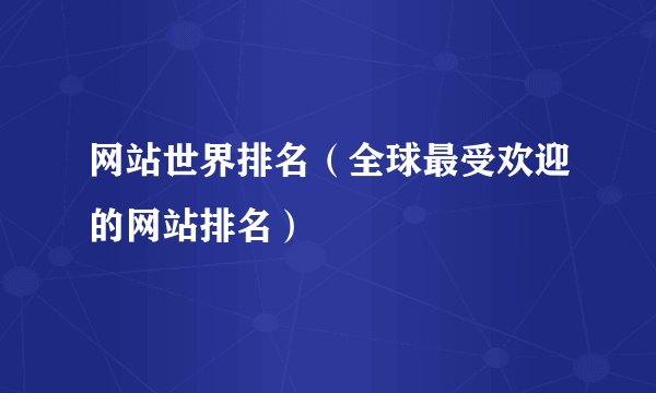 网站世界排名（全球最受欢迎的网站排名）