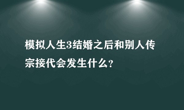 模拟人生3结婚之后和别人传宗接代会发生什么？