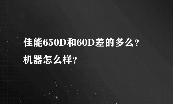 佳能650D和60D差的多么？机器怎么样？