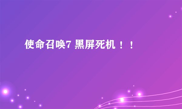 使命召唤7 黑屏死机 ！！