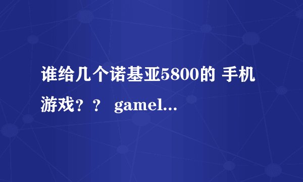 谁给几个诺基亚5800的 手机游戏？？ gameloft公司的