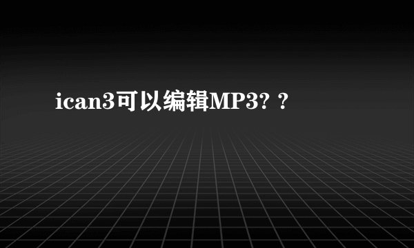 ican3可以编辑MP3? ?
