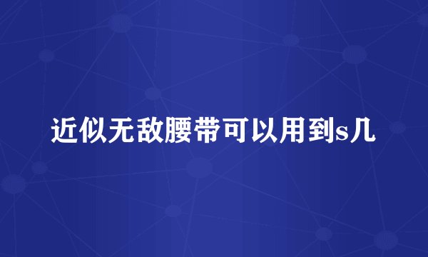 近似无敌腰带可以用到s几