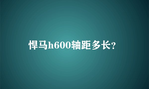 悍马h600轴距多长？