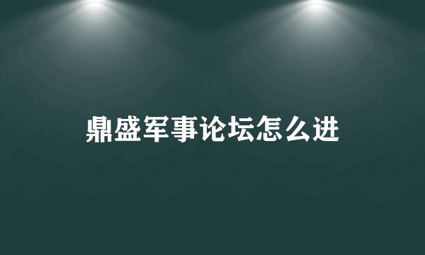 鼎盛军事论坛怎么进