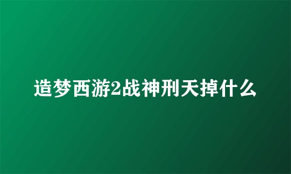 造梦西游2战神刑天掉什么