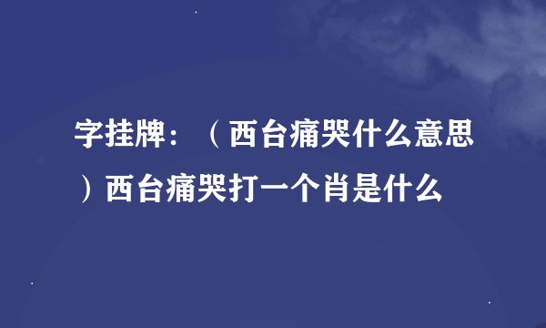 字挂牌：（西台痛哭什么意思）西台痛哭打一个肖是什么