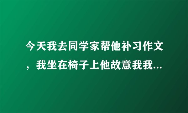 今天我去同学家帮他补习作文，我坐在椅子上他故意我我的笔扔到地上然后他去捡，之后他拿手机拍我裙底