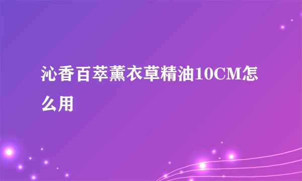 沁香百萃薰衣草精油10CM怎么用
