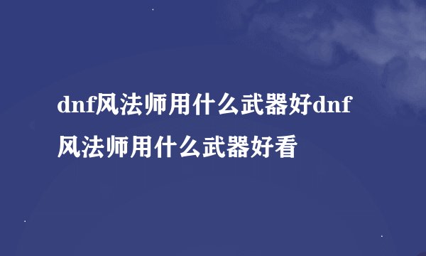 dnf风法师用什么武器好dnf风法师用什么武器好看