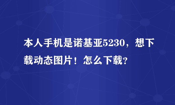 本人手机是诺基亚5230，想下载动态图片！怎么下载？