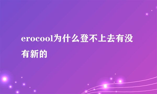 erocool为什么登不上去有没有新的