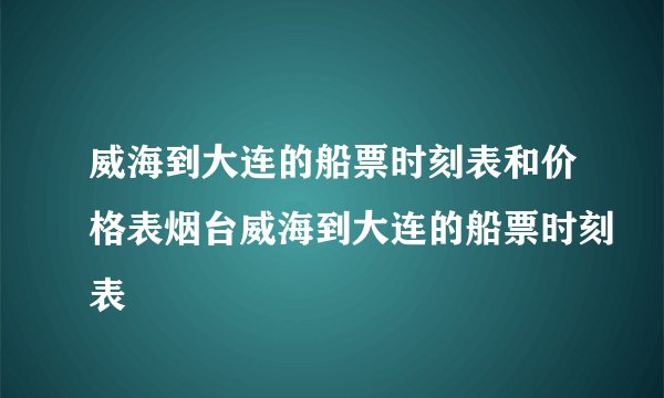 威海到大连的船票时刻表和价格表烟台威海到大连的船票时刻表