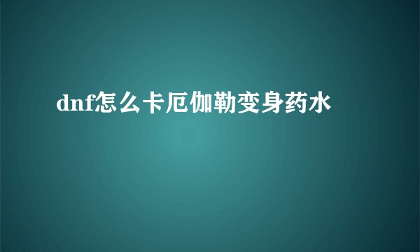 dnf怎么卡厄伽勒变身药水