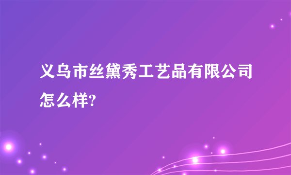 义乌市丝黛秀工艺品有限公司怎么样?