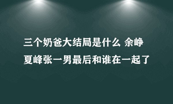 三个奶爸大结局是什么 余峥夏峰张一男最后和谁在一起了