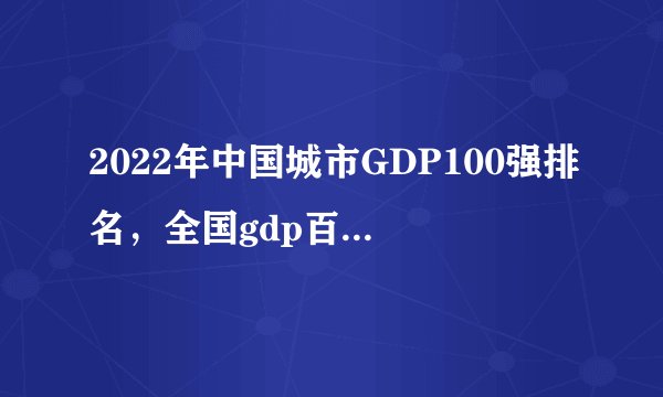 2022年中国城市GDP100强排名，全国gdp百强排名一览表